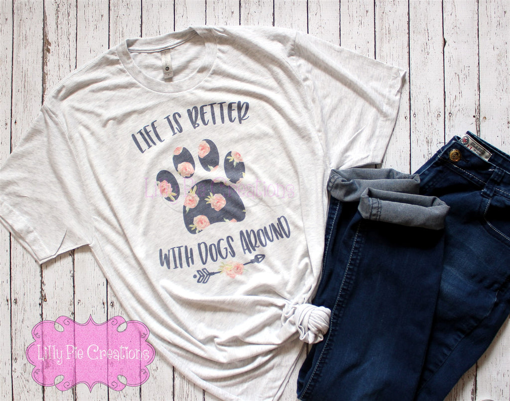 Life is Better with Dogs Around Shirt - Dog Mom TShirt - Dog Lovers